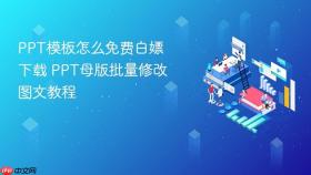 PPT模板怎么免费白嫖下载 PPT母版批量修改图文教程