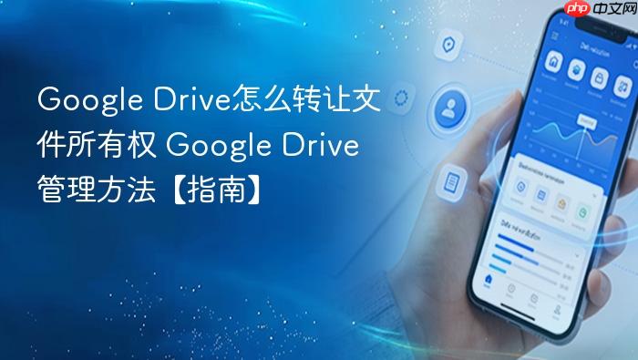 google drive怎么转让文件所有权 google drive管理方法【指南】
