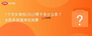 1个天文单位(au)等于多少公里?太阳系距离单位换算