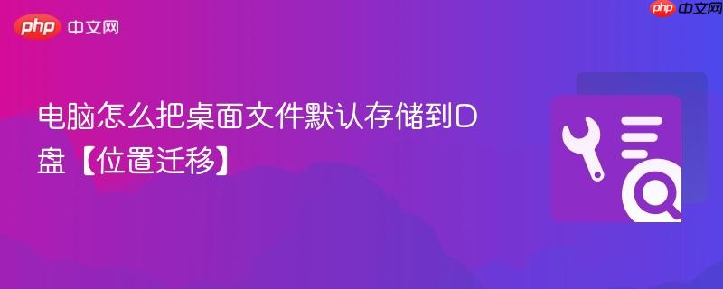 电脑怎么把桌面文件默认存储到d盘【位置迁移】