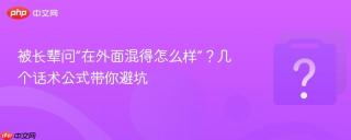被长辈问“在外面混得怎么样”？几个话术公式带你避坑