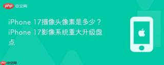 iPhone 17摄像头像素是多少？iPhone 17影像系统重大升级盘点