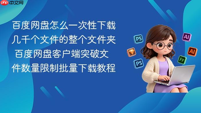 百度网盘怎么一次性下载几千个文件的整个文件夹 百度网盘客户端突破文件数量限制批量下载教程