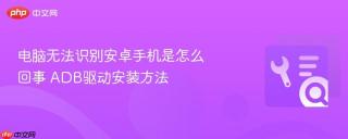电脑无法识别安卓手机是怎么回事 ADB驱动安装方法