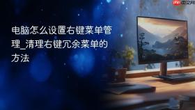 电脑怎么设置右键菜单管理_清理右键冗余菜单的方法