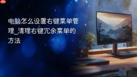 电脑怎么设置右键菜单管理_清理右键冗余菜单的方法