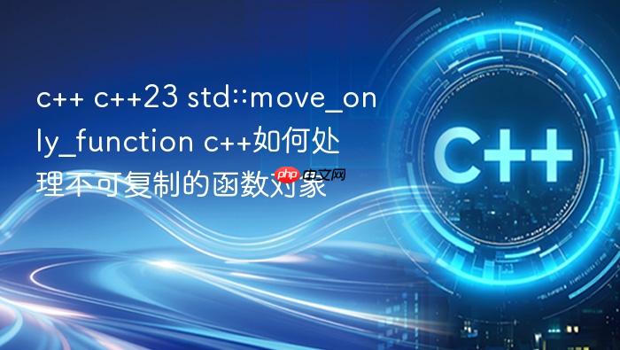 c++ c++23 std::move_only_function c++如何处理不可复制的函数对象