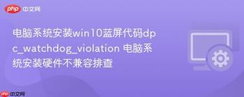 电脑系统安装win10蓝屏代码dpc_watchdog_violation 电脑系统安装硬件不兼容排查