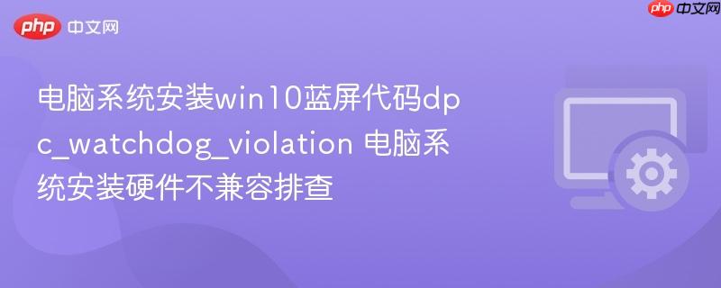 电脑系统安装win10蓝屏代码dpc_watchdog_violation 电脑系统安装硬件不兼容排查
