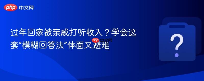 过年回家被亲戚打听收入?学会这套“模糊回答法”体面又避难