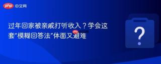 过年回家被亲戚打听收入？学会这套“模糊回答法”体面又避难