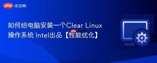 如何给电脑安装一个clear linux操作系统 intel出品【性能优化】