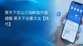 房天下怎么订阅新盘开盘提醒 房天下设置方法【技巧】