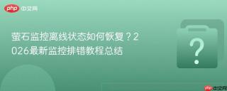 萤石监控离线状态如何恢复？2026最新监控排错教程总结
