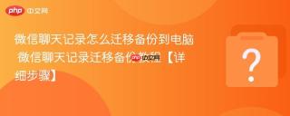 微信聊天记录怎么迁移备份到电脑 微信聊天记录迁移备份教程【详细步骤】