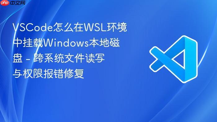 vscode怎么在wsl环境中挂载windows本地磁盘 - 跨系统文件读写与权限报错修复