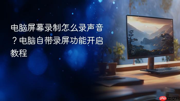 电脑屏幕录制怎么录声音?电脑自带录屏功能开启教程