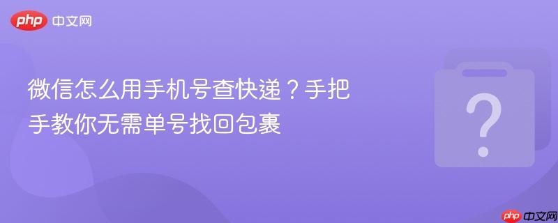 微信怎么用手机号查快递?手把手教你无需单号找回包裹