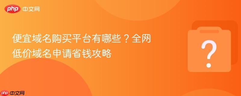 便宜域名购买平台有哪些?全网低价域名申请省钱攻略