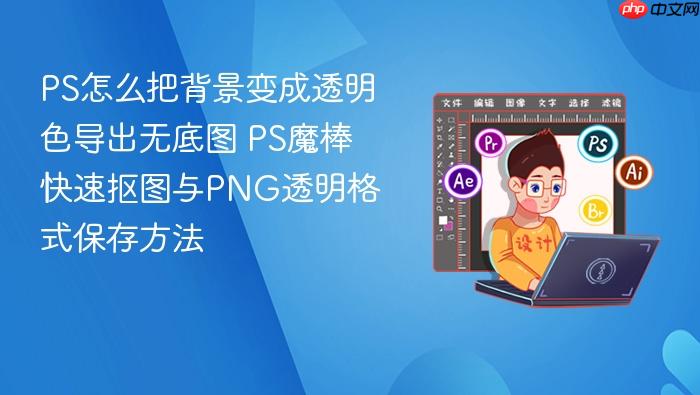 ps怎么把背景变成透明色导出无底图 ps魔棒快速抠图与png透明格式保存方法