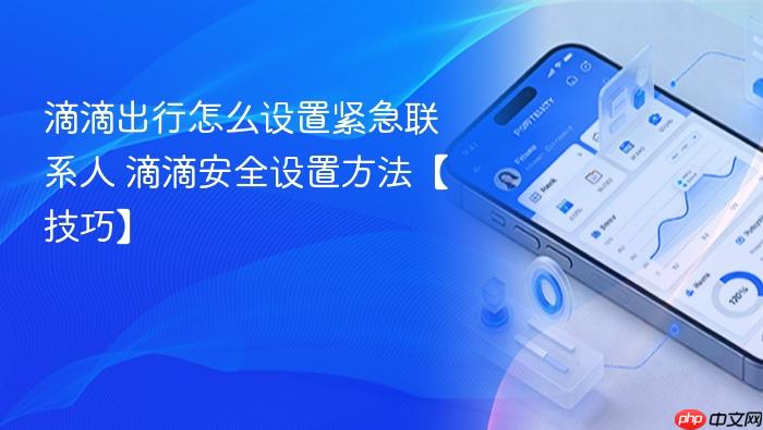 滴滴出行怎么设置紧急联系人 滴滴安全设置方法【技巧】