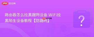 路由器怎么拉黑蹭网设备 WiFi拉黑陌生设备教程【防蹭网】