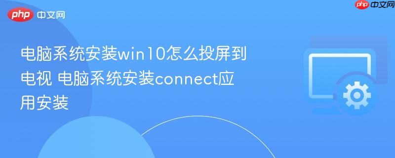 电脑系统安装win10怎么投屏到电视 电脑系统安装connect应用安装
