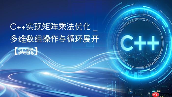c++实现矩阵乘法优化 _ 多维数组操作与循环展开【实战】