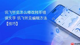 讯飞听见怎么修改转写错误文字 讯飞听见编辑方法【技巧】