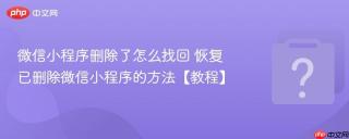 微信小程序删除了怎么找回 恢复已删除微信小程序的方法【教程】