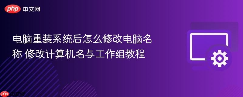 电脑重装系统后怎么修改电脑名称 修改计算机名与工作组教程