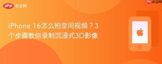 iphone 16怎么拍空间视频?3个步骤教你录制沉浸式3d影像