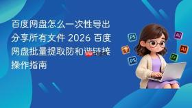 百度网盘怎么一次性导出分享所有文件 2026 百度网盘批量提取防和谐链接操作指南