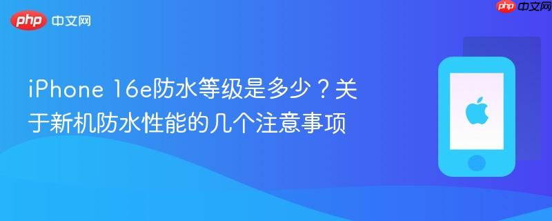 iphone 16e防水等级是多少?关于新机防水性能的几个注意事项