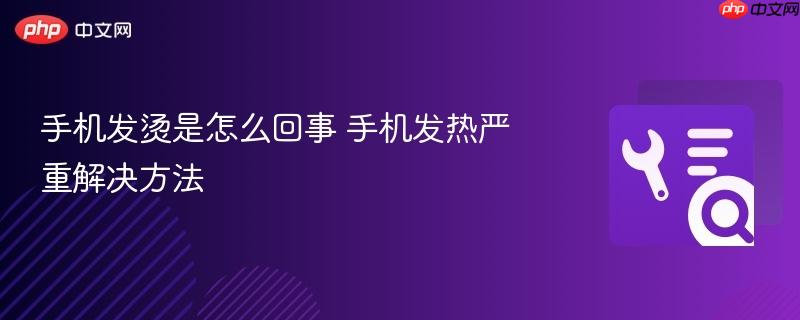 手机发烫是怎么回事 手机发热严重解决方法