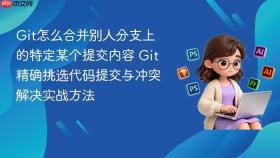 git怎么合并别人分支上的特定某个提交内容 git精确挑选代码提交与冲突解决实战方法