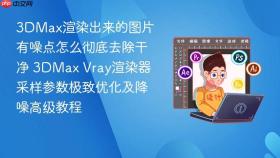 3dmax渲染出来的图片有噪点怎么彻底去除干净 3dmax vray渲染器采样参数极致优化及降噪高级教程