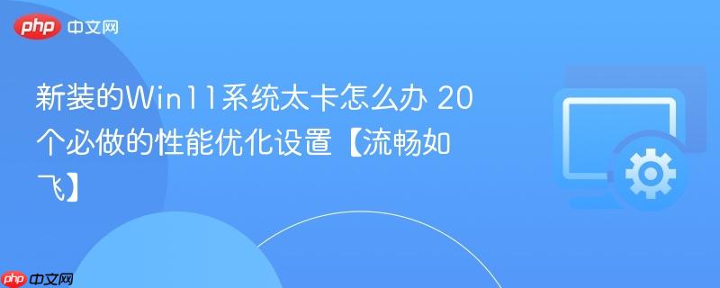 新装的win11系统太卡怎么办 20个必做的性能优化设置【流畅如飞】