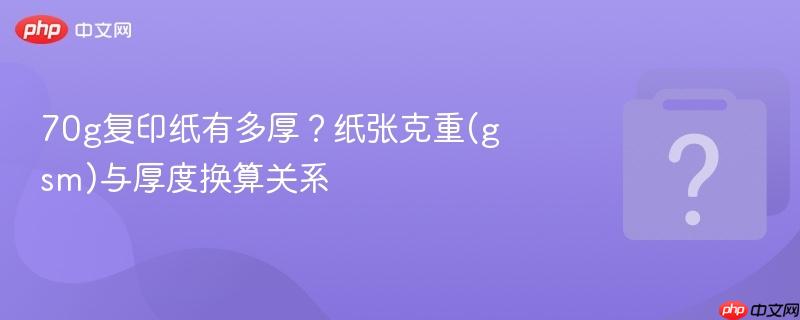 70g复印纸有多厚？纸张克重(gsm)与厚度换算关系