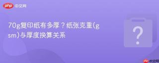 70g复印纸有多厚?纸张克重(gsm)与厚度换算关系