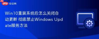 win10重装系统后怎么关闭自动更新 彻底禁止windows update服务方法