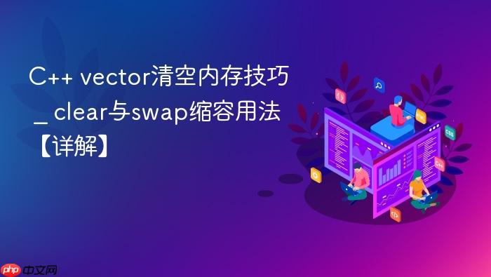 c++ vector清空内存技巧 _ clear与swap缩容用法【详解】
