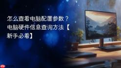 怎么查看电脑配置参数？电脑硬件信息查询方法【新手必看】
