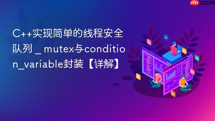 c++实现简单的线程安全队列 _ mutex与condition_variable封装【详解】