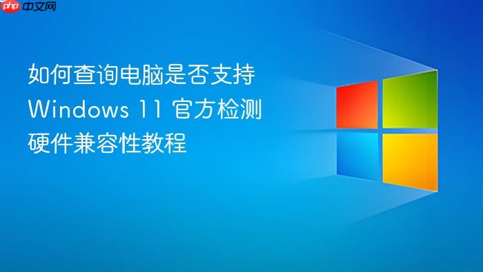如何查询电脑是否支持windows 11 官方检测硬件兼容性教程