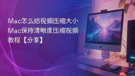mac怎么给视频压缩大小 mac保持清晰度压缩视频教程【分享】