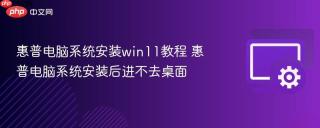 惠普电脑系统安装win11教程 惠普电脑系统安装后进不去桌面