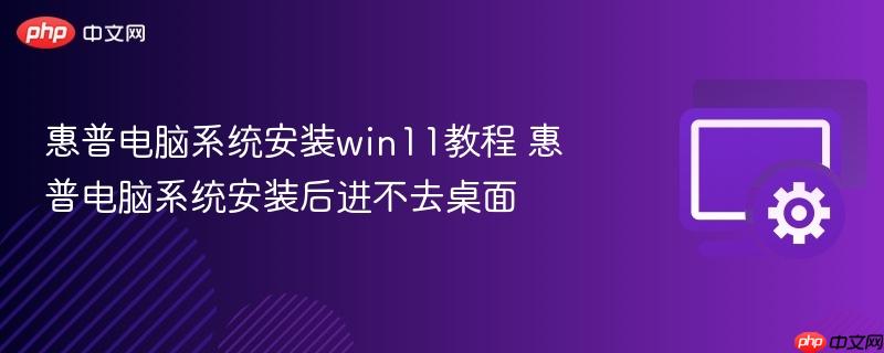 惠普电脑系统安装win11教程 惠普电脑系统安装后进不去桌面