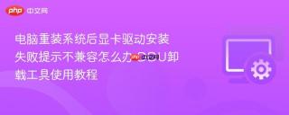 电脑重装系统后显卡驱动安装失败提示不兼容怎么办 DDU卸载工具使用教程