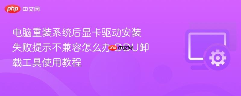 电脑重装系统后显卡驱动安装失败提示不兼容怎么办 ddu卸载工具使用教程